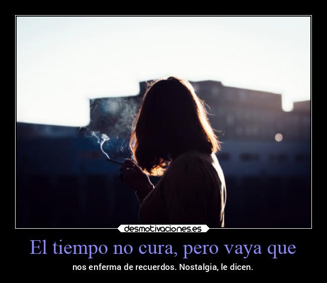 El tiempo no cura, pero vaya que - nos enferma de recuerdos. Nostalgia, le dicen.