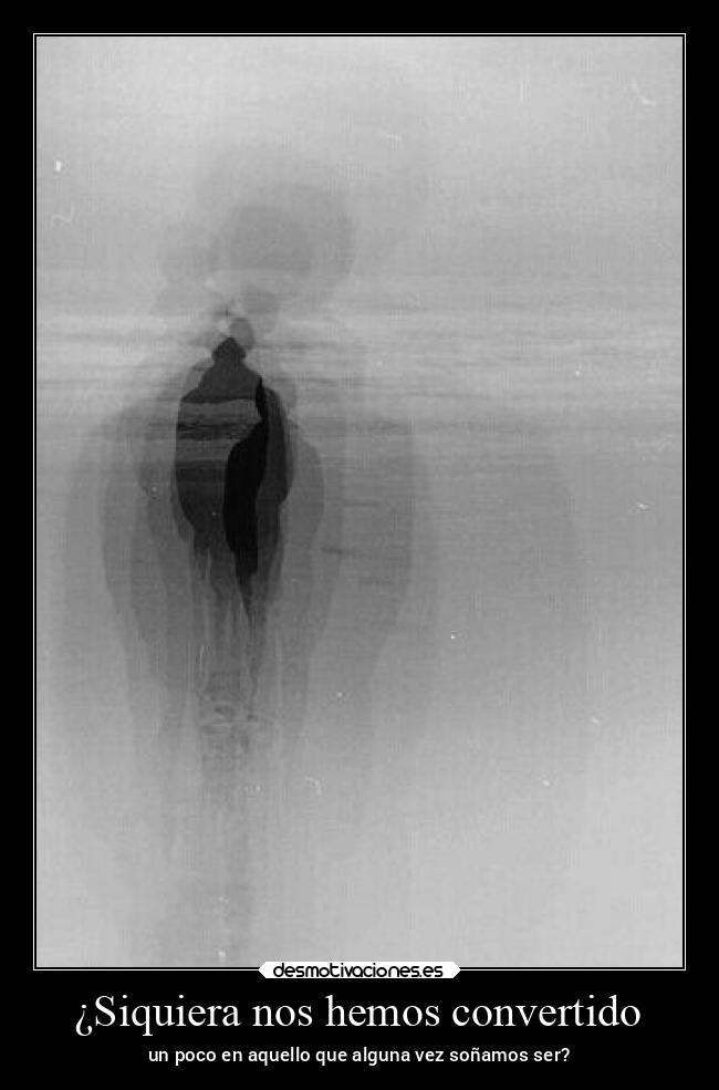 ¿Siquiera nos hemos convertido - un poco en aquello que alguna vez soñamos ser?