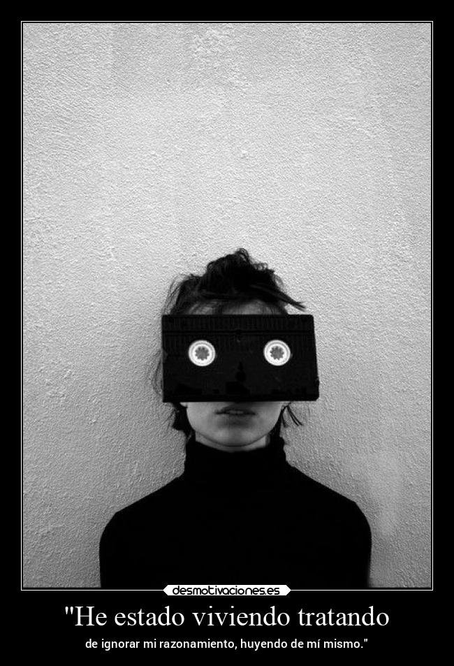 He estado viviendo tratando - de ignorar mi razonamiento, huyendo de mí mismo.