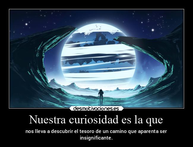 Nuestra curiosidad es la que - nos lleva a descubrir el tesoro de un camino que aparenta ser
insignificante.