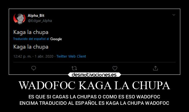 WADOFOC KAGA LA CHUPA - ES QUE SI CAGAS LA CHUPAS O COMO ES ESO WADOFOC
ENCIMA TRADUCIDO AL ESPAÑOL ES KAGA LA CHUPA WADOFOC