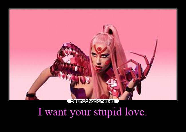 I want your stupid love. -