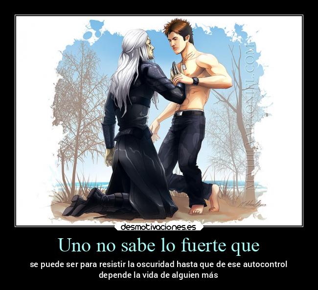 Uno no sabe lo fuerte que - se puede ser para resistir la oscuridad hasta que de ese autocontrol
depende la vida de alguien más