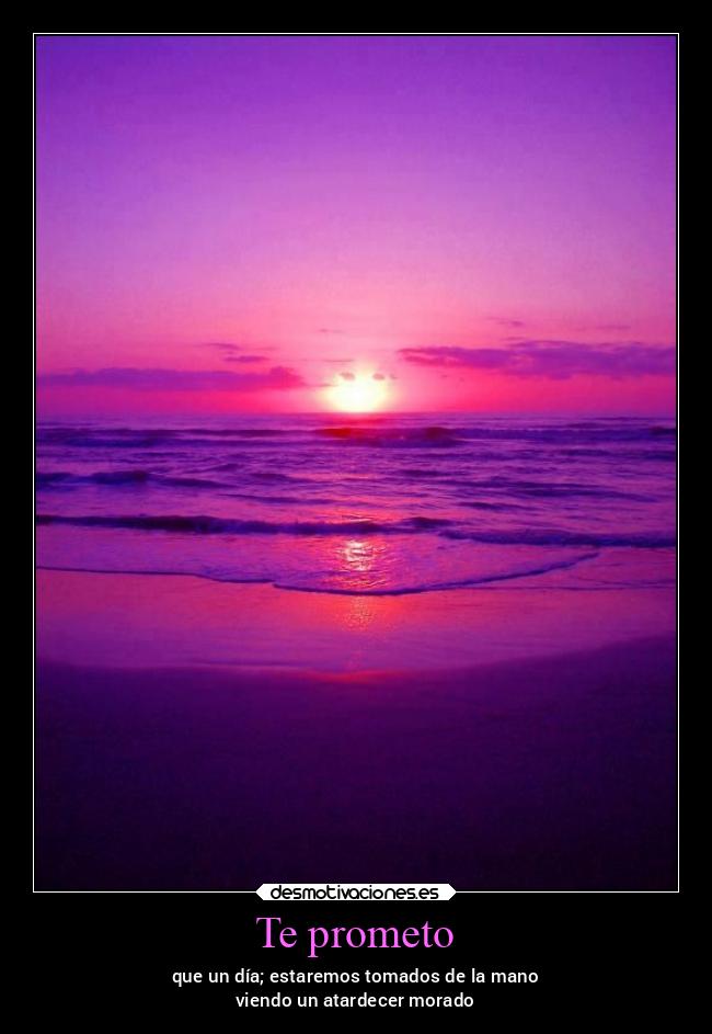 Te prometo - que un día; estaremos tomados de la mano
viendo un atardecer morado