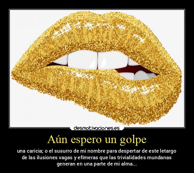 Aún espero un golpe - una caricia; o el susurro de mi nombre para despertar de este letargo
de las ilusiones vagas y efímeras que las trivialidades mundanas
generan en una parte de mi alma...