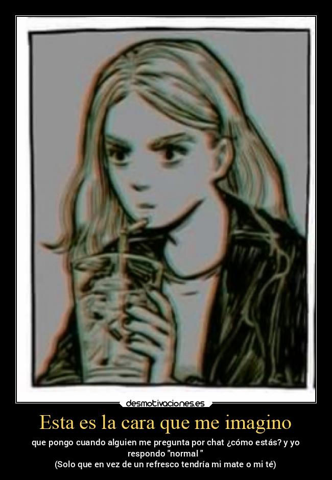 Esta es la cara que me imagino - que pongo cuando alguien me pregunta por chat ¿cómo estás? y yo
respondo normal
(Solo que en vez de un refresco tendría mi mate o mi té)