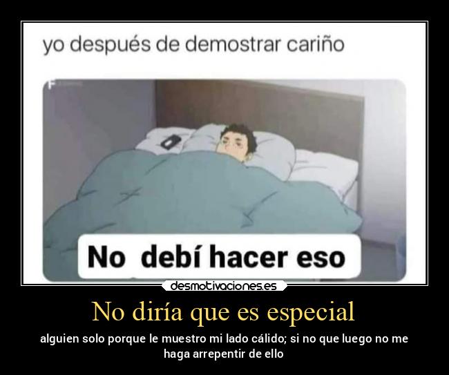 No diría que es especial - alguien solo porque le muestro mi lado cálido; si no que luego no me
haga arrepentir de ello