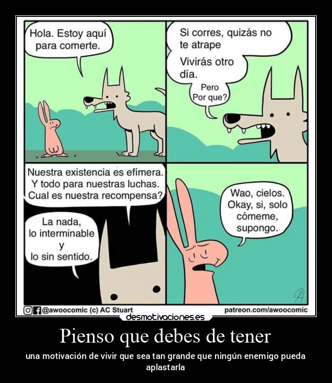 Pienso que debes de tener - una motivación de vivir que sea tan grande que ningún enemigo pueda
aplastarla