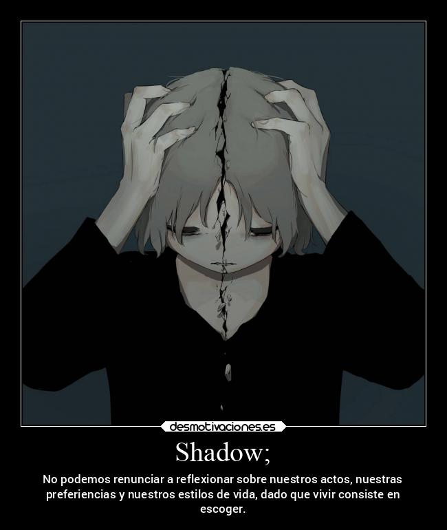 Shadow; - No podemos renunciar a reflexionar sobre nuestros actos, nuestras
preferiencias y nuestros estilos de vida, dado que vivir consiste en
escoger.