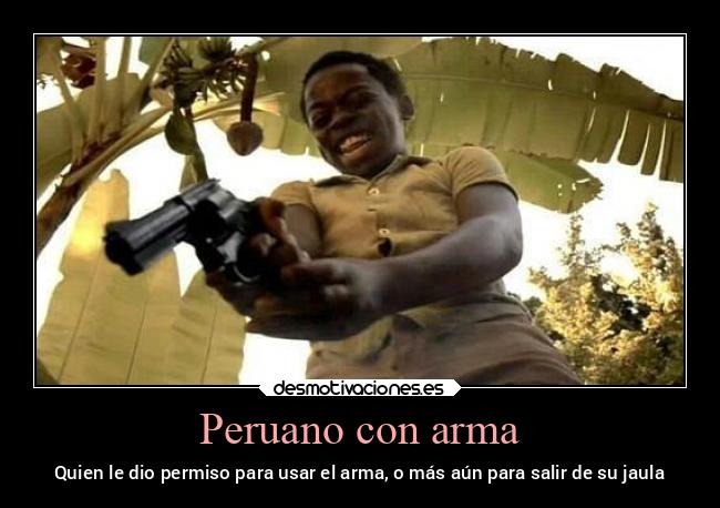 Peruano con arma - Quien le dio permiso para usar el arma, o más aún para salir de su jaula