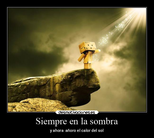Siempre en la sombra - y ahora  añoro el calor del sol