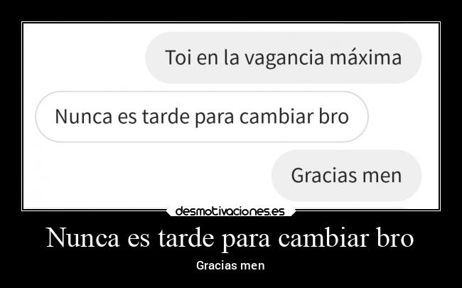 Nunca es tarde para cambiar bro -