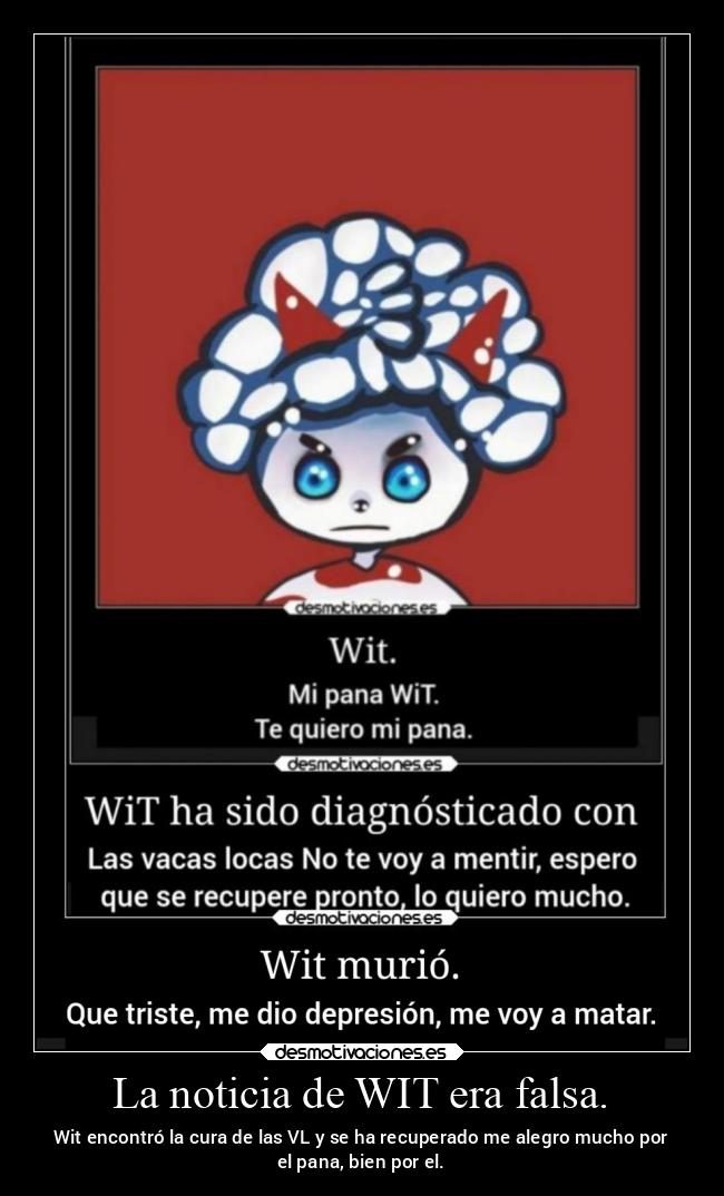 La noticia de WIT era falsa. - Wit encontró la cura de las VL y se ha recuperado me alegro mucho por
el pana, bien por el.