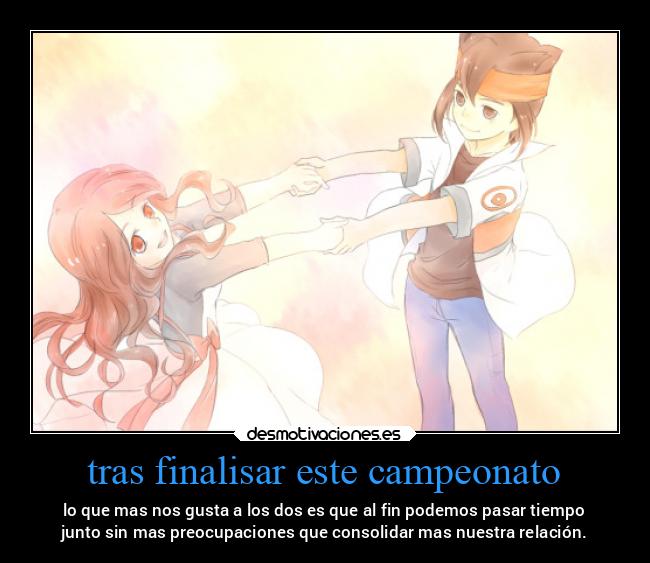 tras finalisar este campeonato - lo que mas nos gusta a los dos es que al fin podemos pasar tiempo
junto sin mas preocupaciones que consolidar mas nuestra relación.