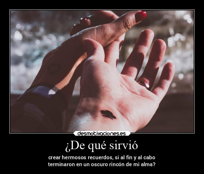 ¿De qué sirvió - crear hermosos recuerdos, si al fin y al cabo
terminaron en un oscuro rincón de mi alma?