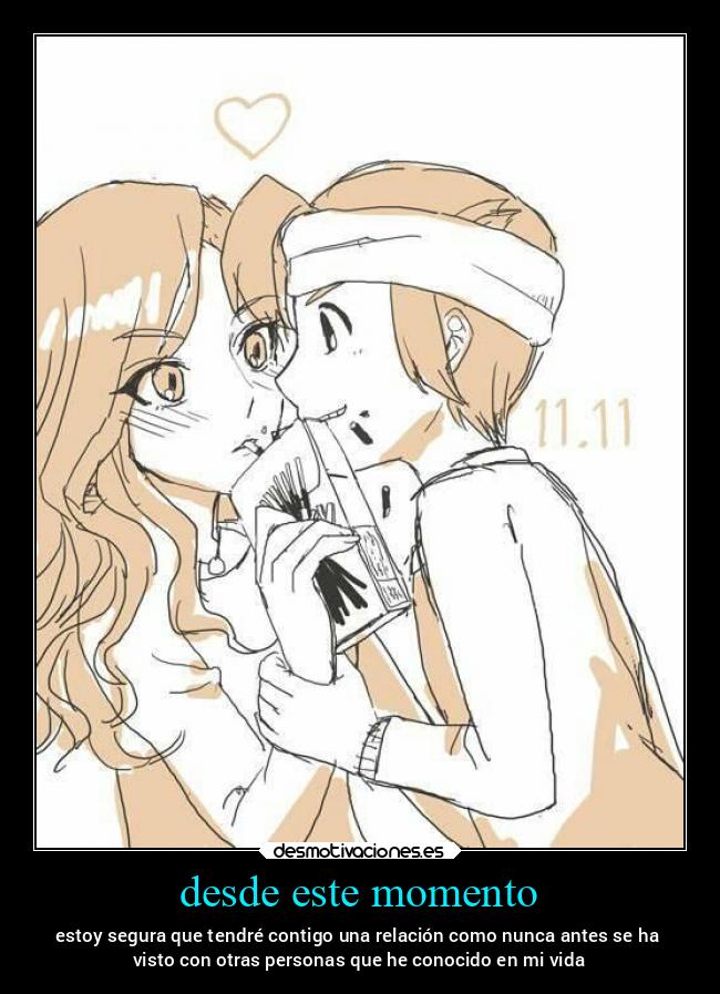 desde este momento - estoy segura que tendré contigo una relación como nunca antes se ha
visto con otras personas que he conocido en mi vida