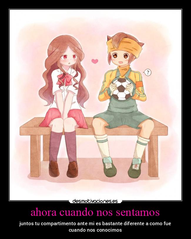 ahora cuando nos sentamos - juntos tu compartimento ante mi es bastante diferente a como fue
cuando nos conocimos