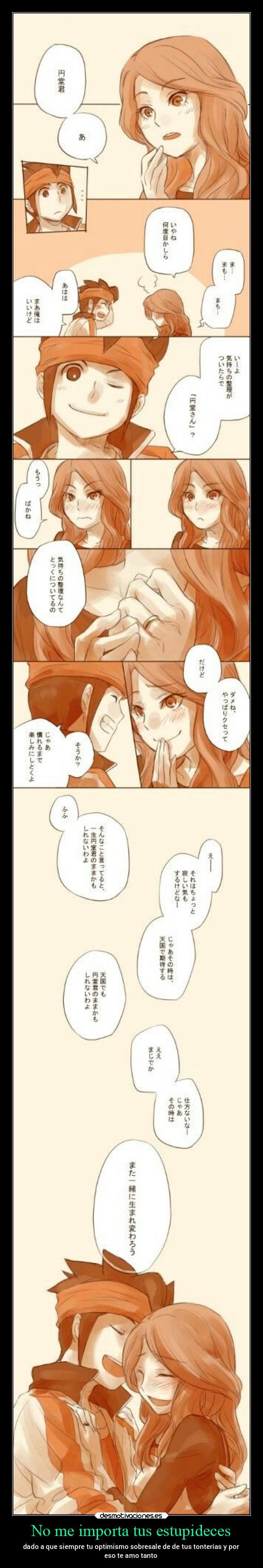 No me importa tus estupideces - dado a que siempre tu optimismo sobresale de de tus tonterías y por
eso te amo tanto