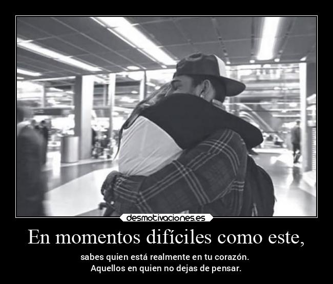 En momentos difíciles como este, - sabes quien está realmente en tu corazón. 
Aquellos en quien no dejas de pensar.