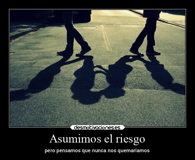 Asumimos el riesgo - pero pensamos que nunca nos quemaríamos