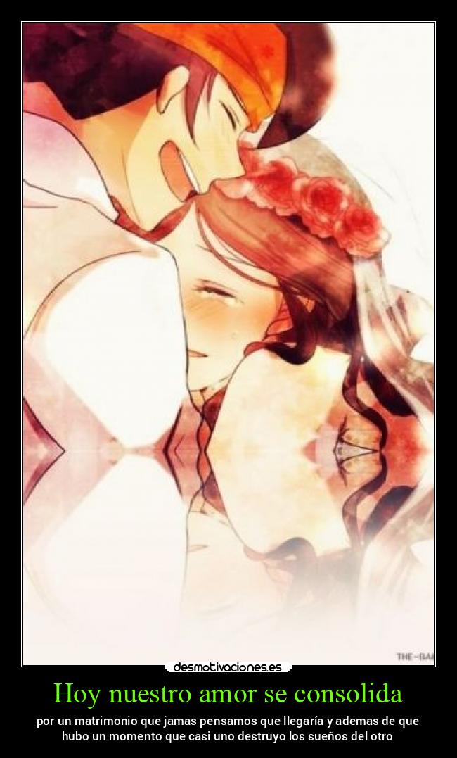 Hoy nuestro amor se consolida - por un matrimonio que jamas pensamos que llegaría y ademas de que
hubo un momento que casi uno destruyo los sueños del otro
