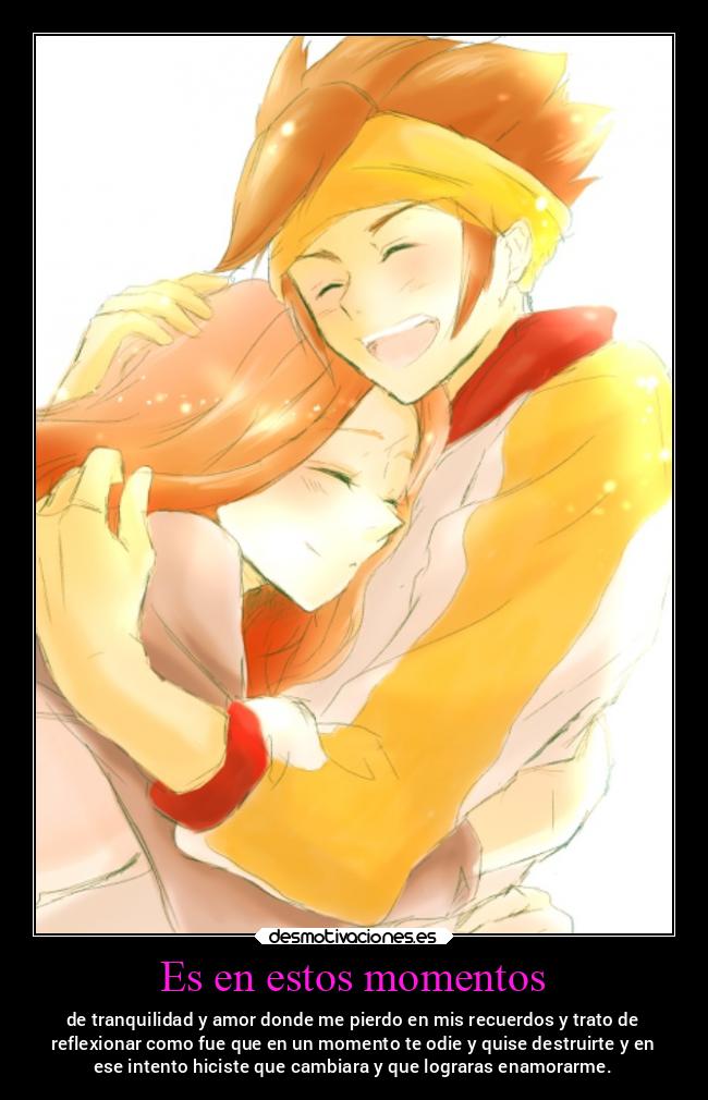 Es en estos momentos - de tranquilidad y amor donde me pierdo en mis recuerdos y trato de
reflexionar como fue que en un momento te odie y quise destruirte y en
ese intento hiciste que cambiara y que lograras enamorarme.