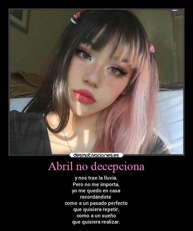 Abril no decepciona - y nos trae la lluvia.
Pero no me importa,
yo me quedo en casa
recordándote
como a un pasado perfecto
que quisiera repetir,
como a un sueño
que quisiera realizar.