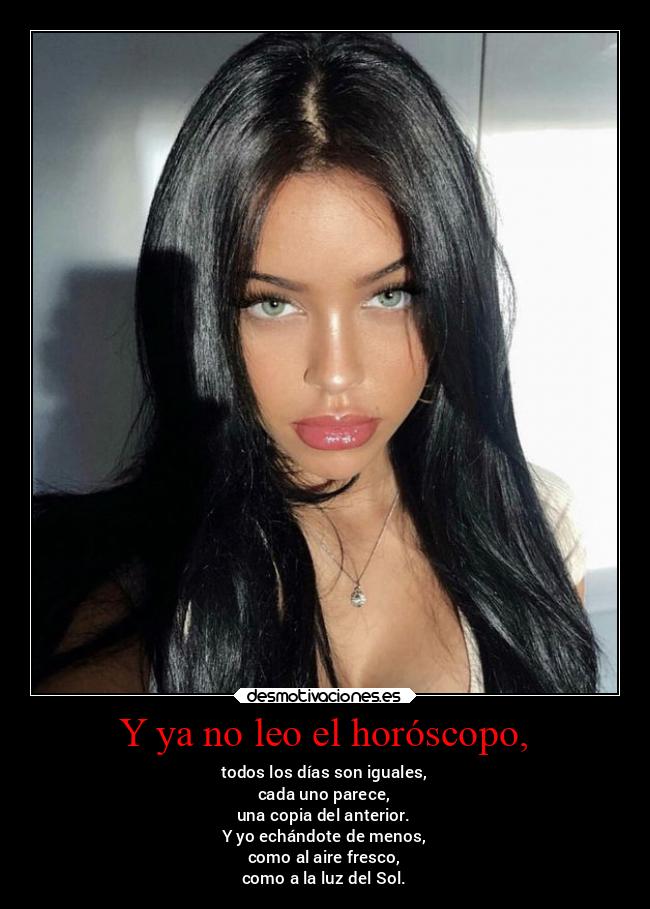 Y ya no leo el horóscopo, - todos los días son iguales,
cada uno parece,
una copia del anterior.
Y yo echándote de menos,
como al aire fresco,
como a la luz del Sol.