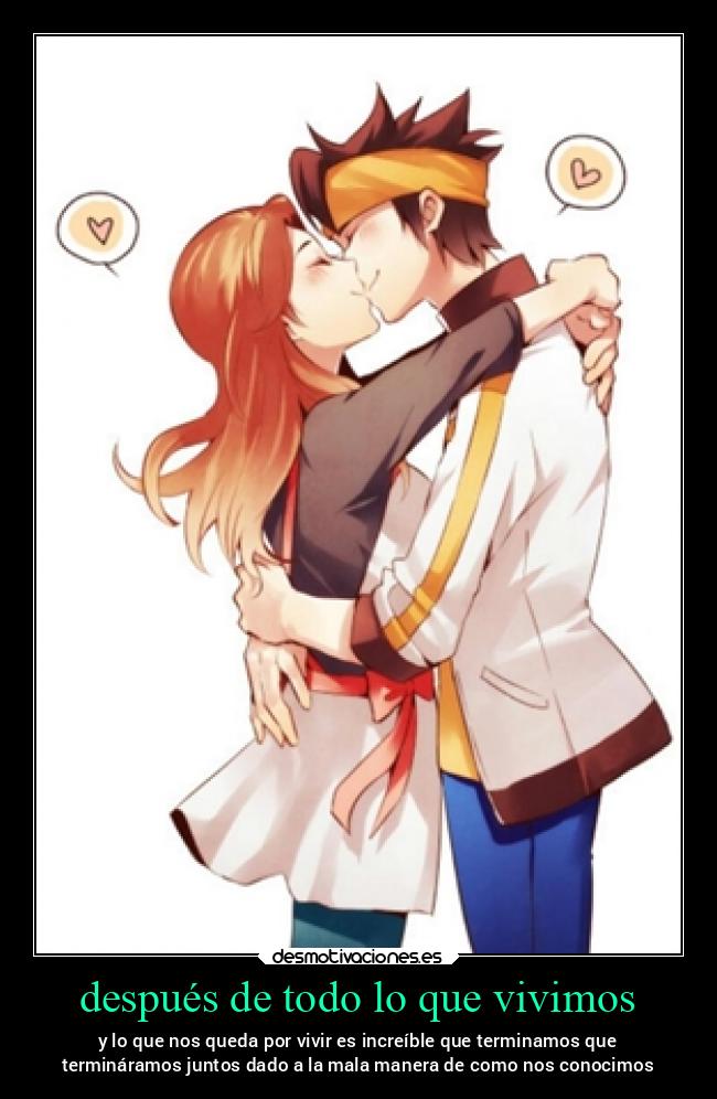 después de todo lo que vivimos - y lo que nos queda por vivir es increíble que terminamos que
termináramos juntos dado a la mala manera de como nos conocimos