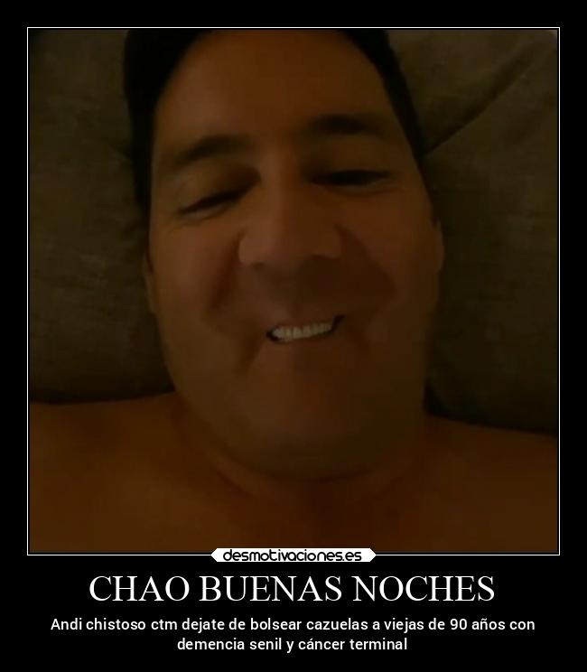 CHAO BUENAS NOCHES - Andi chistoso ctm dejate de bolsear cazuelas a viejas de 90 años con
demencia senil y cáncer terminal