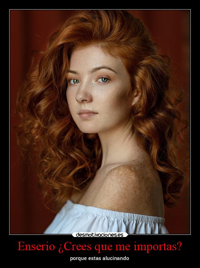 Enserio ¿Crees que me importas? -