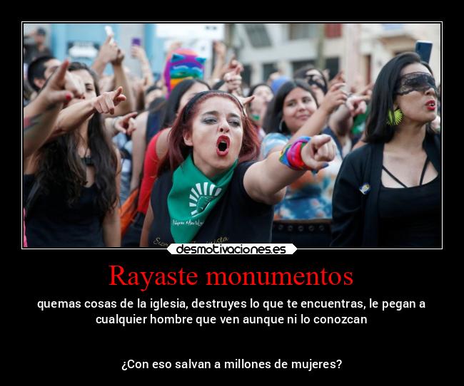 Rayaste monumentos - quemas cosas de la iglesia, destruyes lo que te encuentras, le pegan a
cualquier hombre que ven aunque ni lo conozcan


¿Con eso salvan a millones de mujeres?