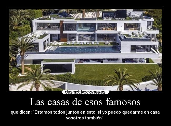 Las casas de esos famosos - que dicen: Estamos todos juntos en esto, si yo puedo quedarme en casa
vosotros también.