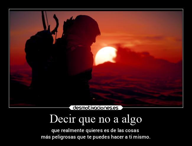 Decir que no a algo - que realmente quieres es de las cosas 
más peligrosas que te puedes hacer a ti mismo.