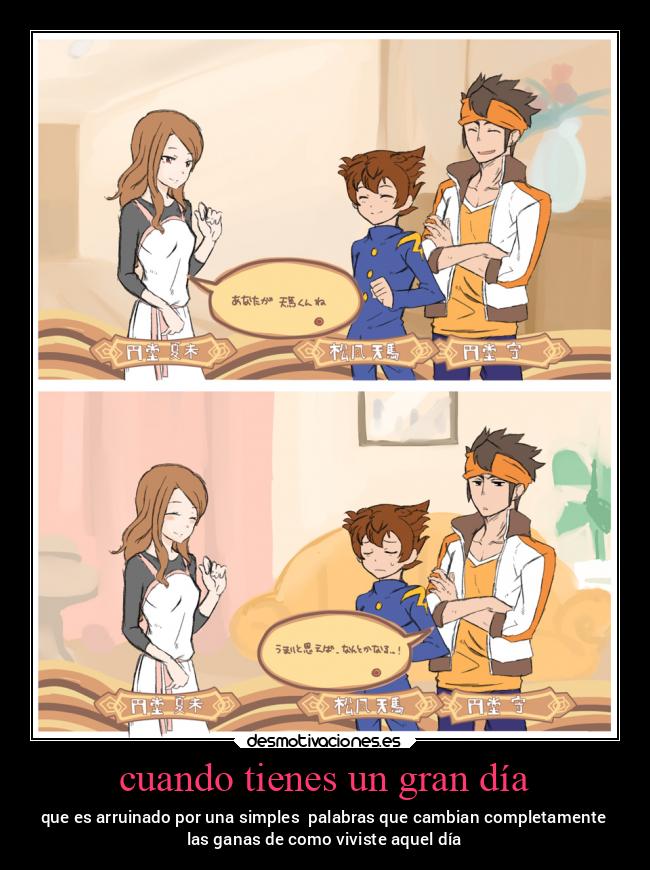 cuando tienes un gran día - que es arruinado por una simples palabras que cambian completamente
las ganas de como viviste aquel día