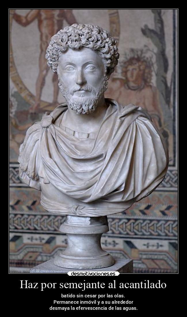 Haz por semejante al acantilado - batido sin cesar por las olas.
Permanece inmóvil y a su alrededor
 desmaya la efervescencia de las aguas.