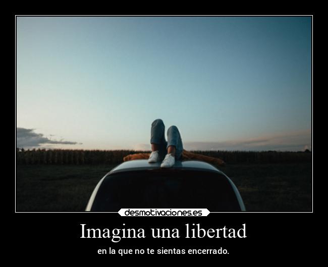 Imagina una libertad - en la que no te sientas encerrado.
