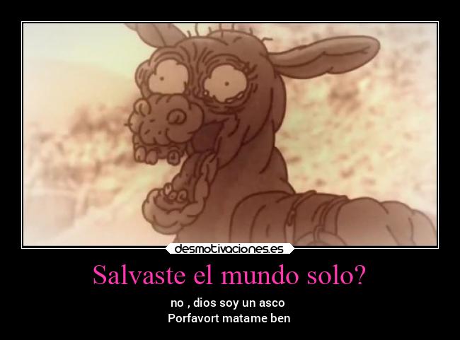 Salvaste el mundo solo? - no , dios soy un asco
Porfavort matame ben