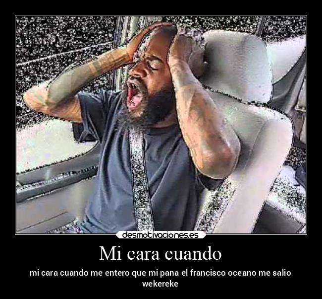 Mi cara cuando - mi cara cuando me entero que mi pana el francisco oceano me salio
wekereke
