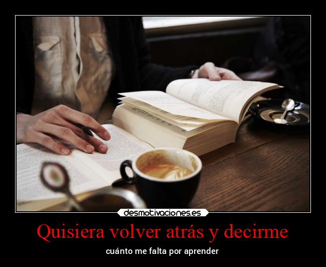Quisiera volver atrás y decirme - cuánto me falta por aprender