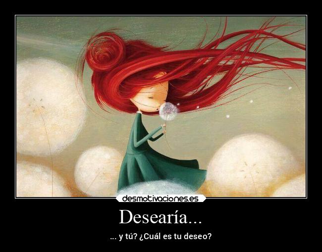 Desearía... - ... y tú? ¿Cuál es tu deseo?