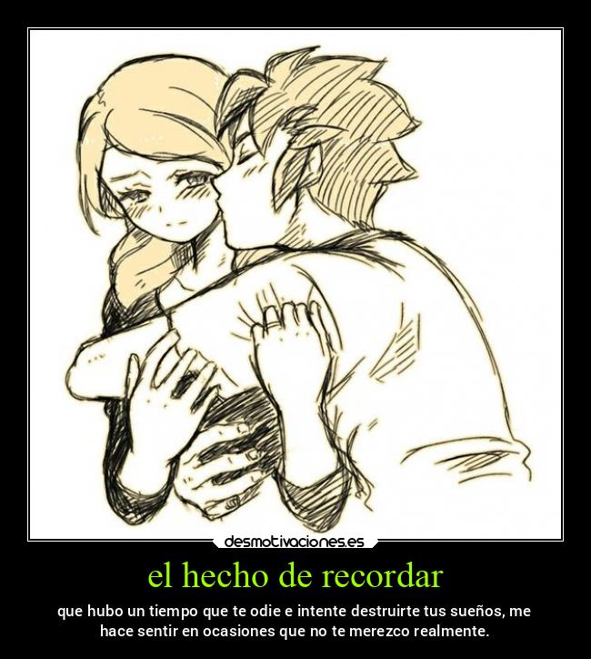 el hecho de recordar - que hubo un tiempo que te odie e intente destruirte tus sueños, me
hace sentir en ocasiones que no te merezco realmente.