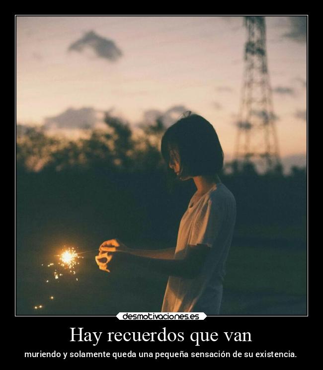 Hay recuerdos que van - muriendo y solamente queda una pequeña sensación de su existencia.