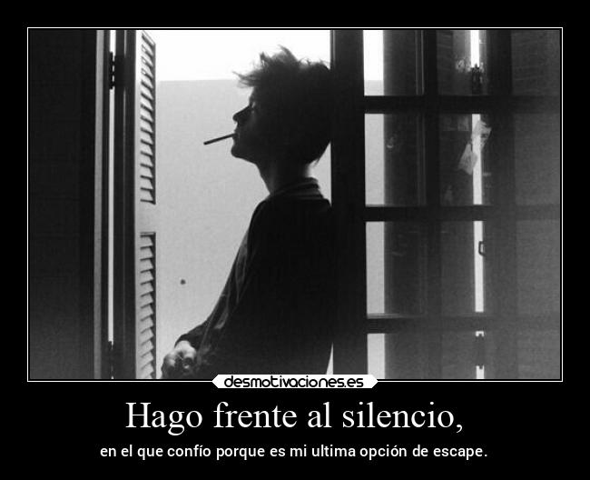 Hago frente al silencio, - en el que confío porque es mi ultima opción de escape.