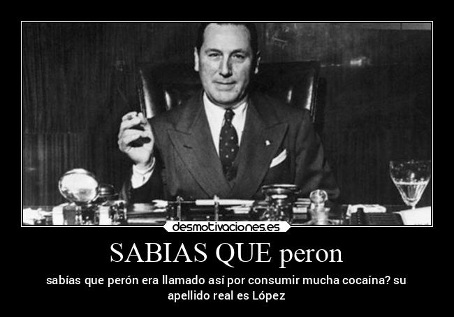 SABIAS QUE peron - sabías que perón era llamado así por consumir mucha cocaína? su
apellido real es López