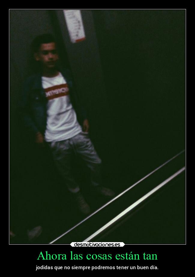 Ahora las cosas están tan - jodidas que no siempre podremos tener un buen día.