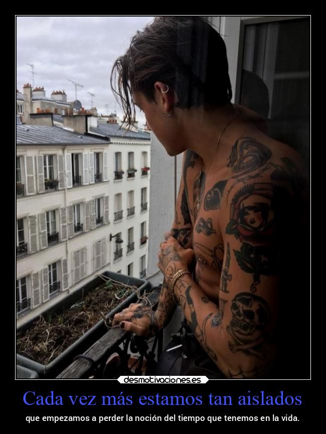 Cada vez más estamos tan aislados - que empezamos a perder la noción del tiempo que tenemos en la vida.