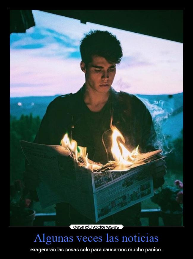 Algunas veces las noticias - exagerarán las cosas solo para causarnos mucho panico.