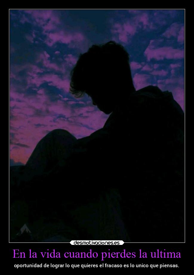 En la vida cuando pierdes la ultima - oportunidad de lograr lo que quieres el fracaso es lo unico que piensas.