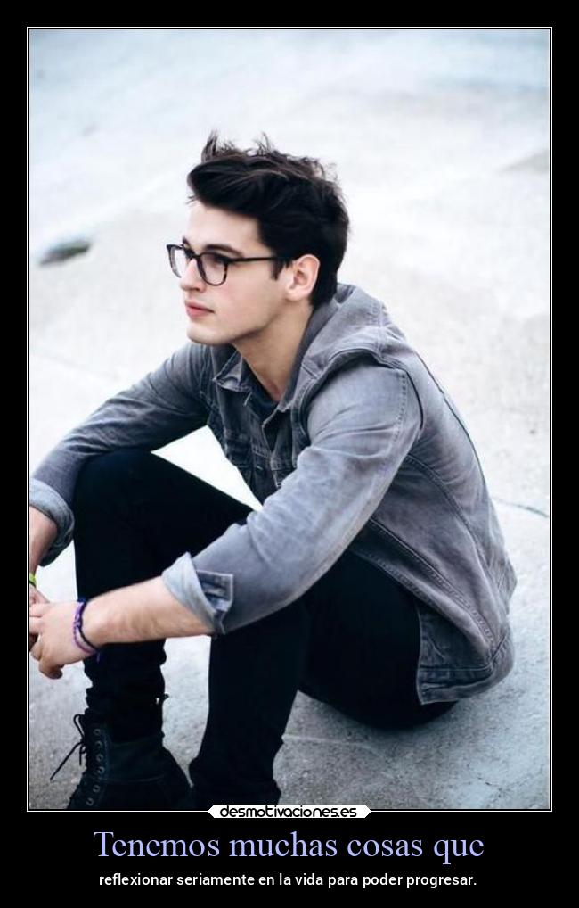 Tenemos muchas cosas que - reflexionar seriamente en la vida para poder progresar.
